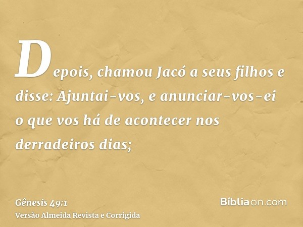 Depois, chamou Jacó a seus filhos e disse: Ajuntai-vos, e anunciar-vos-ei o que vos há de acontecer nos derradeiros dias;
