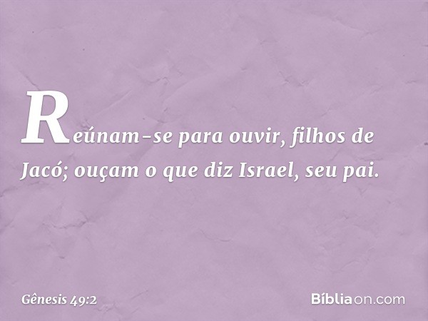 "Reúnam-se para ouvir, filhos de Jacó;
ouçam o que diz Israel, seu pai. -- Gênesis 49:2