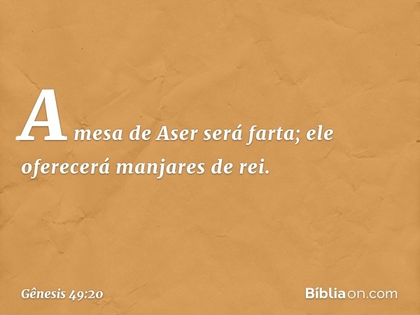 A mesa de Aser será farta;
ele oferecerá manjares de rei. -- Gênesis 49:20