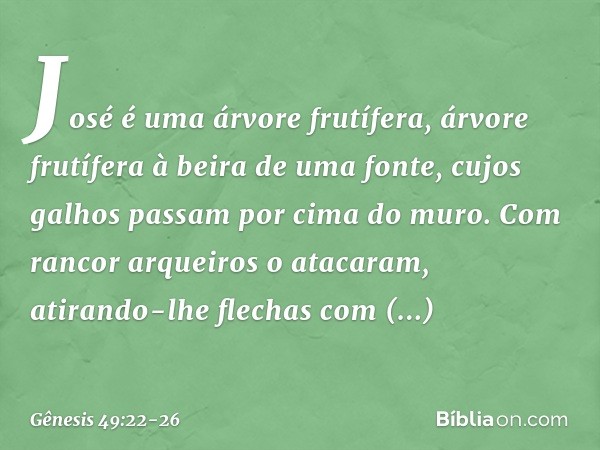 José é uma árvore frutífera,
árvore frutífera à beira de uma fonte,
cujos galhos passam por cima do muro. Com rancor arqueiros o atacaram,
atirando-lhe flechas
