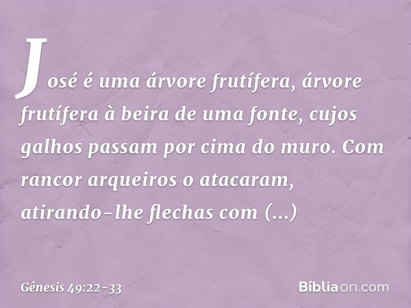 José é uma árvore frutífera,
árvore frutífera à beira de uma fonte,
cujos galhos passam por cima do muro. Com rancor arqueiros o atacaram,
atirando-lhe flechas
