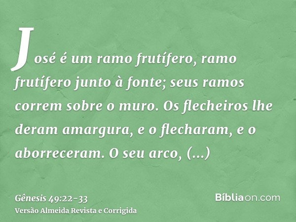 José é um ramo frutífero, ramo frutífero junto à fonte; seus ramos correm sobre o muro.Os flecheiros lhe deram amargura, e o flecharam, e o aborreceram.O seu ar