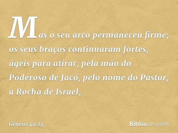 Mas o seu arco permaneceu firme;
os seus braços continuaram fortes, ágeis para atirar,
pela mão do Poderoso de Jacó,
pelo nome do Pastor, a Rocha de Israel, -- 