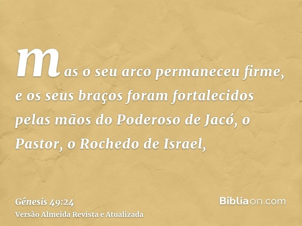 mas o seu arco permaneceu firme, e os seus braços foram fortalecidos pelas mãos do Poderoso de Jacó, o Pastor, o Rochedo de Israel,