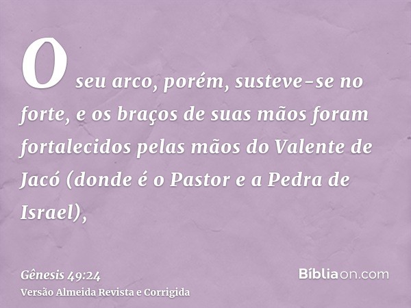 O seu arco, porém, susteve-se no forte, e os braços de suas mãos foram fortalecidos pelas mãos do Valente de Jacó (donde é o Pastor e a Pedra de Israel),