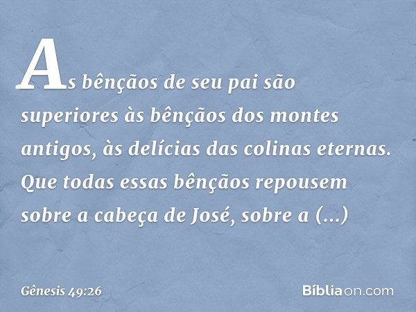 As bênçãos de seu pai são superiores
às bênçãos dos montes antigos,
às delícias das colinas eternas.
Que todas essas bênçãos repousem
sobre a cabeça de José,
so