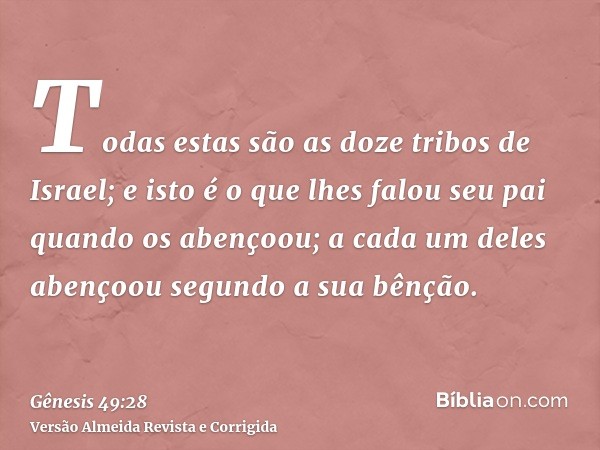 Todas estas são as doze tribos de Israel; e isto é o que lhes falou seu pai quando os abençoou; a cada um deles abençoou segundo a sua bênção.