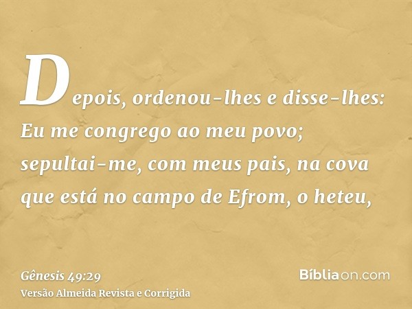 Depois, ordenou-lhes e disse-lhes: Eu me congrego ao meu povo; sepultai-me, com meus pais, na cova que está no campo de Efrom, o heteu,