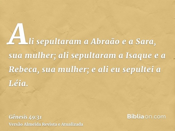 Ali sepultaram a Abraão e a Sara, sua mulher; ali sepultaram a Isaque e a Rebeca, sua mulher; e ali eu sepultei a Léia.