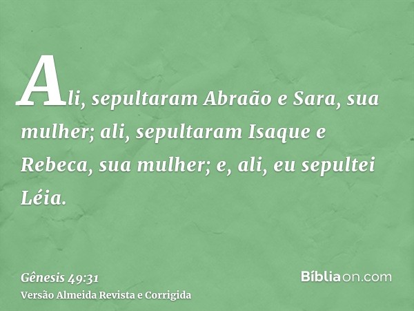 Ali, sepultaram Abraão e Sara, sua mulher; ali, sepultaram Isaque e Rebeca, sua mulher; e, ali, eu sepultei Léia.