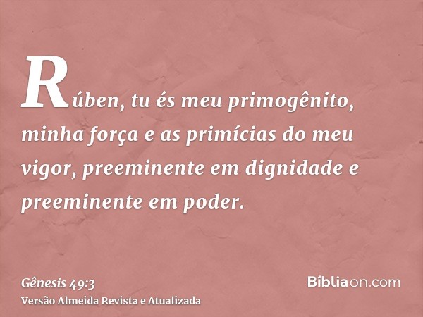 Rúben, tu és meu primogênito, minha força e as primícias do meu vigor, preeminente em dignidade e preeminente em poder.