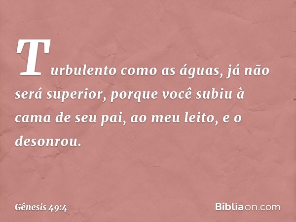 Turbulento como as águas,
já não será superior,
porque você subiu à cama de seu pai,
ao meu leito, e o desonrou. -- Gênesis 49:4