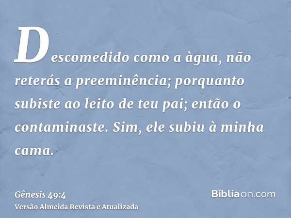 Descomedido como a àgua, não reterás a preeminência; porquanto subiste ao leito de teu pai; então o contaminaste. Sim, ele subiu à minha cama.