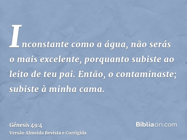 Inconstante como a água, não serás o mais excelente, porquanto subiste ao leito de teu pai. Então, o contaminaste; subiste à minha cama.