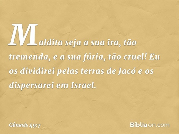 Maldita seja a sua ira, tão tremenda,
e a sua fúria, tão cruel!
Eu os dividirei pelas terras de Jacó
e os dispersarei em Israel. -- Gênesis 49:7