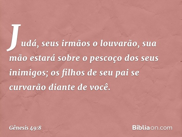 Judá, seus irmãos o louvarão,
sua mão estará sobre o pescoço
dos seus inimigos;
os filhos de seu pai se curvarão
diante de você. -- Gênesis 49:8