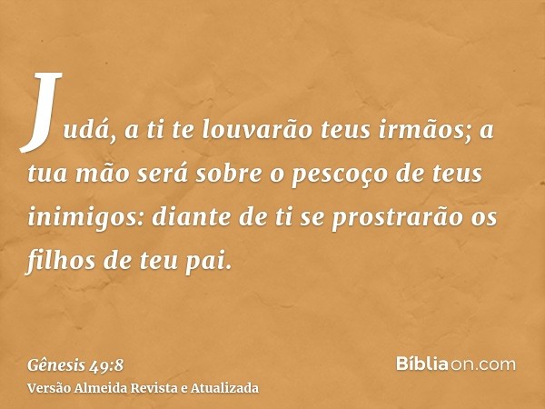 Judá, a ti te louvarão teus irmãos; a tua mão será sobre o pescoço de teus inimigos: diante de ti se prostrarão os filhos de teu pai.