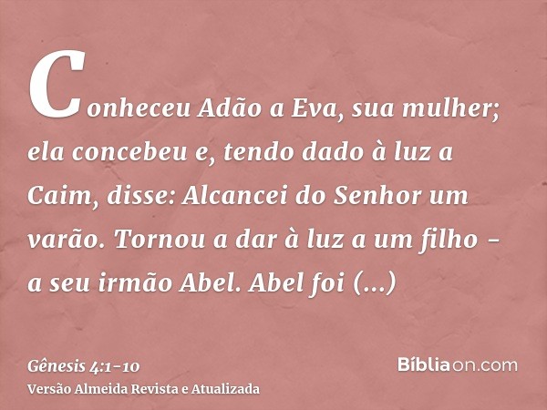 Conheceu Adão a Eva, sua mulher; ela concebeu e, tendo dado à luz a Caim, disse: Alcancei do Senhor um varão.Tornou a dar à luz a um filho - a seu irmão Abel. A