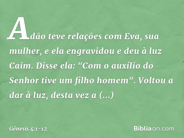Adão teve relações com Eva, sua mulher, e ela engravidou e deu à luz Caim. Disse ela: "Com o auxílio do Senhor tive um filho homem". Voltou a dar à luz, desta