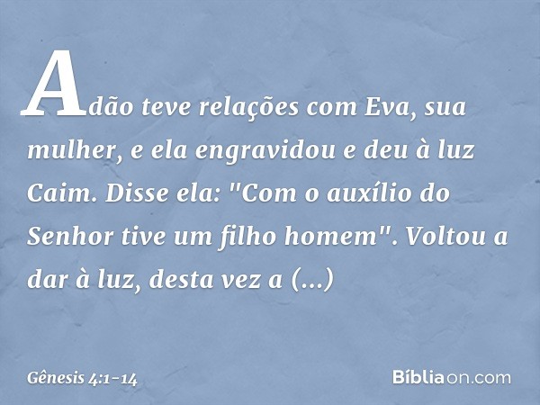 Adão teve relações com Eva, sua mulher, e ela engravidou e deu à luz Caim. Disse ela: "Com o auxílio do Senhor tive um filho homem". Voltou a dar à luz, desta