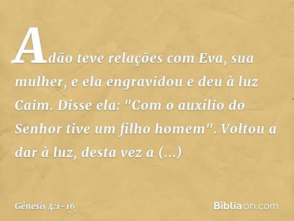 Adão teve relações com Eva, sua mu­lher, e ela engravidou e deu à luz Caim. Disse ela: "Com o auxílio do Senhor tive um filho ho­mem". Voltou a dar à luz, desta