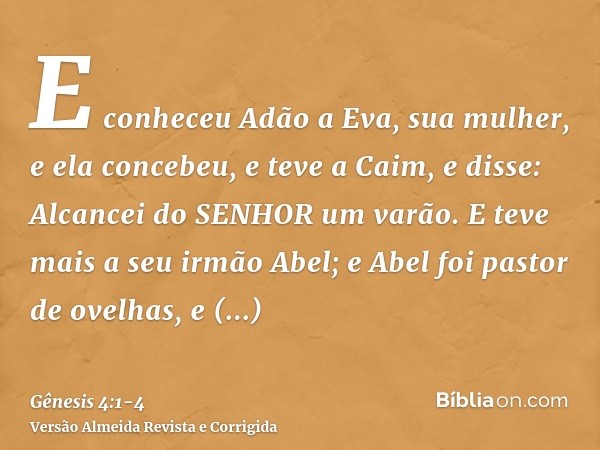 E conheceu Adão a Eva, sua mulher, e ela concebeu, e teve a Caim, e disse: Alcancei do SENHOR um varão.E teve mais a seu irmão Abel; e Abel foi pastor de ovelha