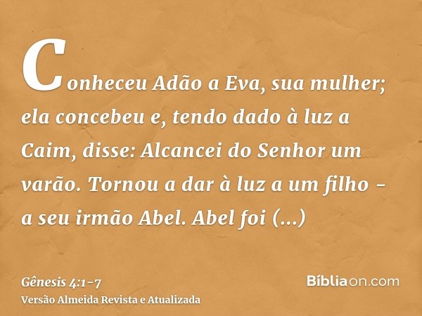 Conheceu Adão a Eva, sua mulher; ela concebeu e, tendo dado à luz a Caim, disse: Alcancei do Senhor um varão.Tornou a dar à luz a um filho - a seu irmão Abel. A