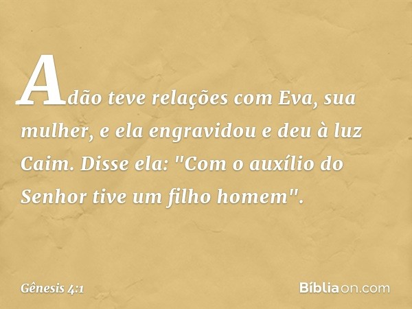 Adão teve relações com Eva, sua mu­lher, e ela engravidou e deu à luz Caim. Disse ela: "Com o auxílio do Senhor tive um filho ho­mem". -- Gênesis 4:1