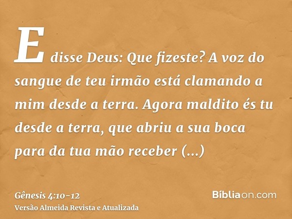 E disse Deus: Que fizeste? A voz do sangue de teu irmão está clamando a mim desde a terra.Agora maldito és tu desde a terra, que abriu a sua boca para da tua mã