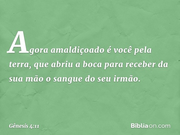 Agora amaldiçoado é você pela terra, que abriu a boca para receber da sua mão o sangue do seu irmão. -- Gênesis 4:11