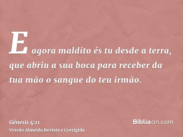 E agora maldito és tu desde a terra, que abriu a sua boca para receber da tua mão o sangue do teu irmão.