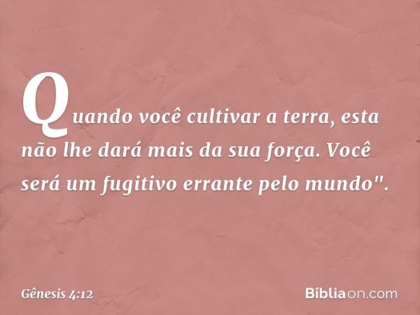 Quan­do você cultivar a terra, esta não lhe dará mais da sua força. Vo­cê será um fugitivo errante pelo mundo". -- Gênesis 4:12