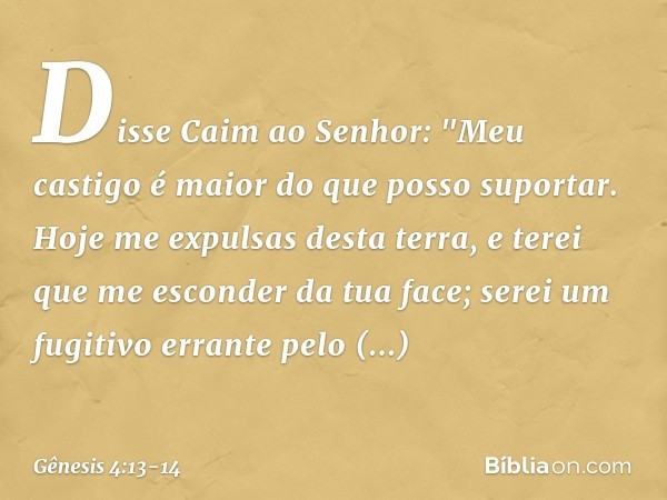 Disse Caim ao Senhor: "Meu castigo é maior do que posso suportar. Hoje me expulsas desta terra, e terei que me esconder da tua face; serei um fugitivo errante