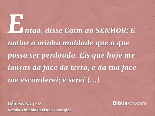 Então, disse Caim ao SENHOR: É maior a minha maldade que a que possa ser perdoada.Eis que hoje me lanças da face da terra, e da tua face me esconderei; e serei 