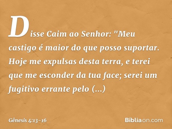 Disse Caim ao Senhor: "Meu castigo é maior do que posso supor­tar. Hoje me expul­sas desta terra, e terei que me esconder da tua face; serei um fugitivo errante