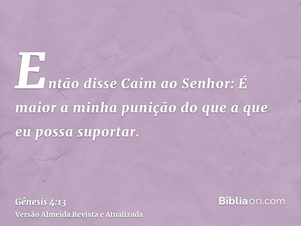 Então disse Caim ao Senhor: É maior a minha punição do que a que eu possa suportar.