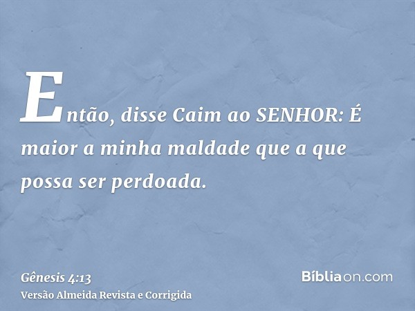 Então, disse Caim ao SENHOR: É maior a minha maldade que a que possa ser perdoada.