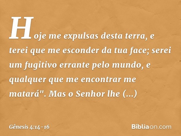 Hoje me expul­sas desta terra, e terei que me esconder da tua face; serei um fugitivo errante pelo mundo, e qualquer que me encontrar me matará". Mas o Senhor l