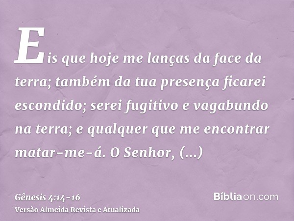 Eis que hoje me lanças da face da terra; também da tua presença ficarei escondido; serei fugitivo e vagabundo na terra; e qualquer que me encontrar matar-me-á.O