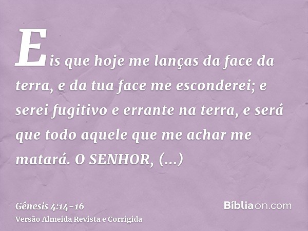 Eis que hoje me lanças da face da terra, e da tua face me esconderei; e serei fugitivo e errante na terra, e será que todo aquele que me achar me matará.O SENHO