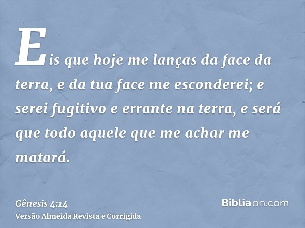 Eis que hoje me lanças da face da terra, e da tua face me esconderei; e serei fugitivo e errante na terra, e será que todo aquele que me achar me matará.