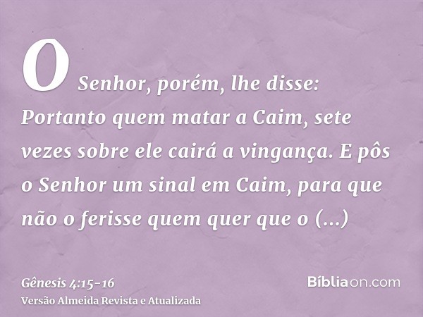 O Senhor, porém, lhe disse: Portanto quem matar a Caim, sete vezes sobre ele cairá a vingança. E pôs o Senhor um sinal em Caim, para que não o ferisse quem quer