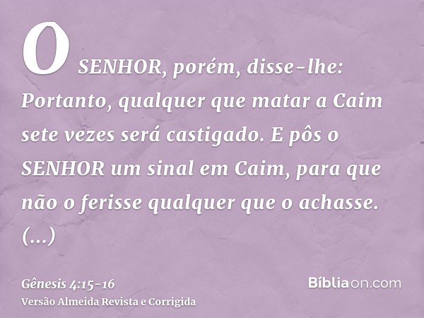 O SENHOR, porém, disse-lhe: Portanto, qualquer que matar a Caim sete vezes será castigado. E pôs o SENHOR um sinal em Caim, para que não o ferisse qualquer que 
