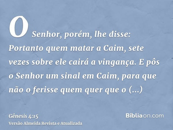 O Senhor, porém, lhe disse: Portanto quem matar a Caim, sete vezes sobre ele cairá a vingança. E pôs o Senhor um sinal em Caim, para que não o ferisse quem quer