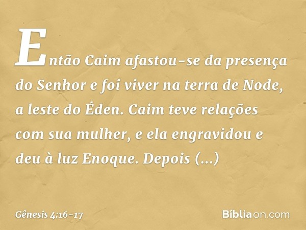 Então Caim afastou-se da presença do Senhor e foi viver na terra de Node, a leste do Éden. Caim teve relações com sua mulher, e ela engravidou e deu à luz Enoqu