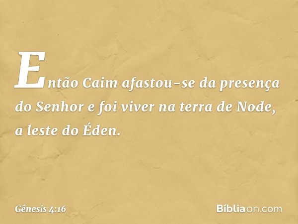 Então Caim afastou-se da presença do Senhor e foi viver na terra de Node, a leste do Éden. -- Gênesis 4:16