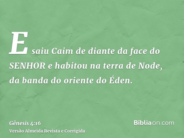 E saiu Caim de diante da face do SENHOR e habitou na terra de Node, da banda do oriente do Éden.