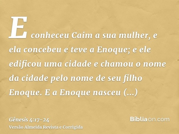 E conheceu Caim a sua mulher, e ela concebeu e teve a Enoque; e ele edificou uma cidade e chamou o nome da cidade pelo nome de seu filho Enoque.E a Enoque nasce