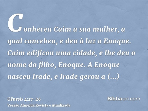 Conheceu Caim a sua mulher, a qual concebeu, e deu à luz a Enoque. Caim edificou uma cidade, e lhe deu o nome do filho, Enoque.A Enoque nasceu Irade, e Irade ge