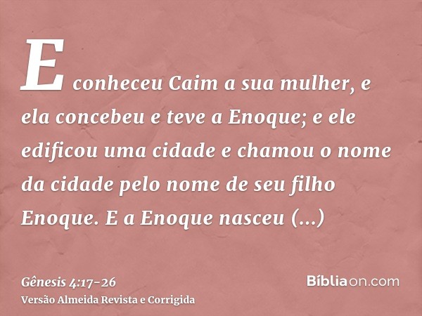 E conheceu Caim a sua mulher, e ela concebeu e teve a Enoque; e ele edificou uma cidade e chamou o nome da cidade pelo nome de seu filho Enoque.E a Enoque nasce